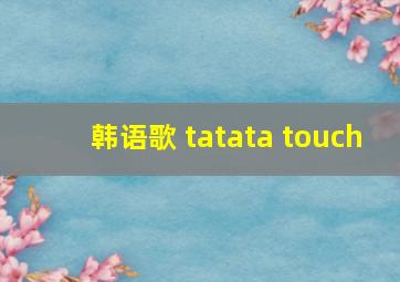 韩语歌 tatata touch